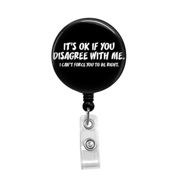 It's Ok to Disagree, I Can't Force You to be Right- Retractable Badge Holder - Badge Reel - Lanyards - Stethoscope Tag / Style Butch's Badges